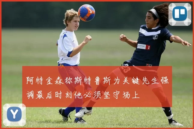 阿特金森称斯特鲁斯为关键先生强调最后时刻他必须坚守场上