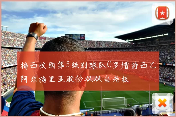 梅西收购第5级别球队C罗增持西乙阿尔梅里亚股份双双当老板