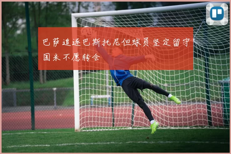 巴萨追逐巴斯托尼但球员坚定留守国米不愿转会