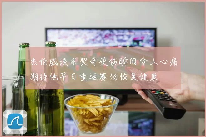 杰伦威谈东契奇受伤瞬间令人心痛期待他早日重返赛场恢复健康