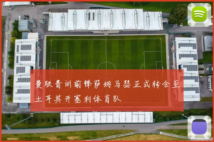 曼联青训前锋萨姆马瑟正式转会至土耳其开塞利体育队