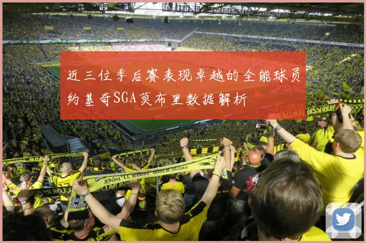 近三位季后赛表现卓越的全能球员约基奇SGA莫布里数据解析