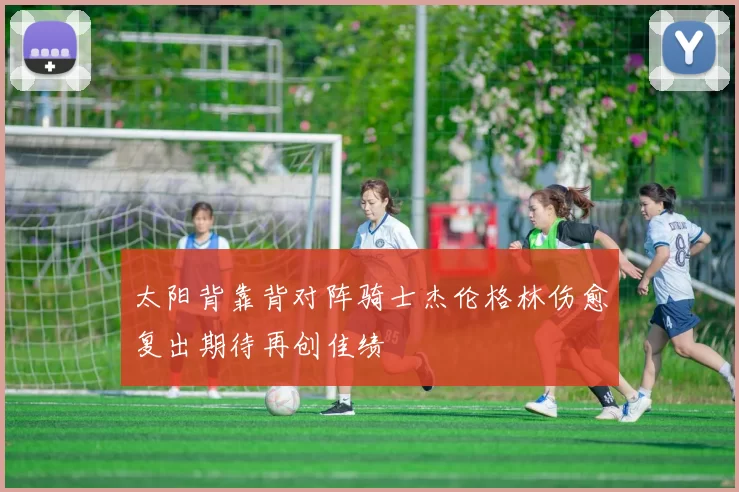 太阳背靠背对阵骑士杰伦格林伤愈复出期待再创佳绩