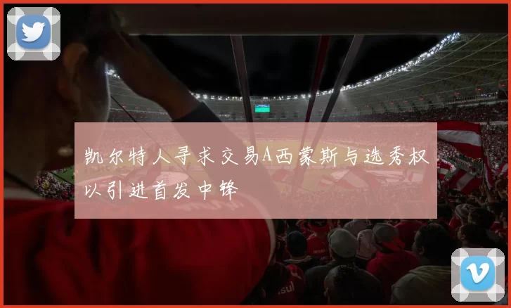 凯尔特人寻求交易A西蒙斯与选秀权以引进首发中锋
