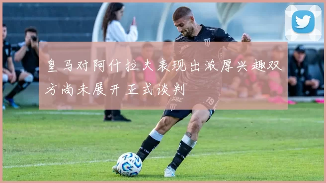 皇马对阿什拉夫表现出浓厚兴趣双方尚未展开正式谈判