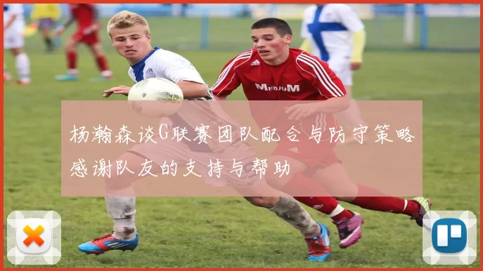 杨瀚森谈G联赛团队配合与防守策略感谢队友的支持与帮助
