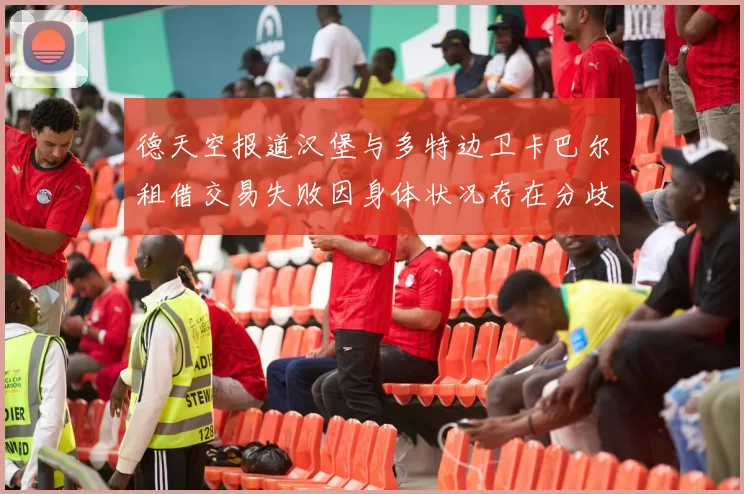 德天空报道汉堡与多特边卫卡巴尔租借交易失败因身体状况存在分歧