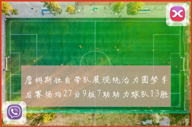 詹姆斯独自带队展现统治力圆梦季后赛场均27分9板7助助力球队13胜5负