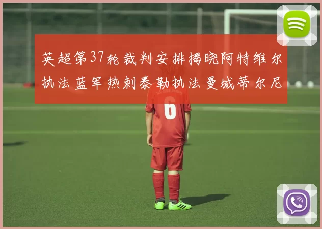 英超第37轮裁判安排揭晓阿特维尔执法蓝军热刺泰勒执法曼城蒂尔尼执法枪手