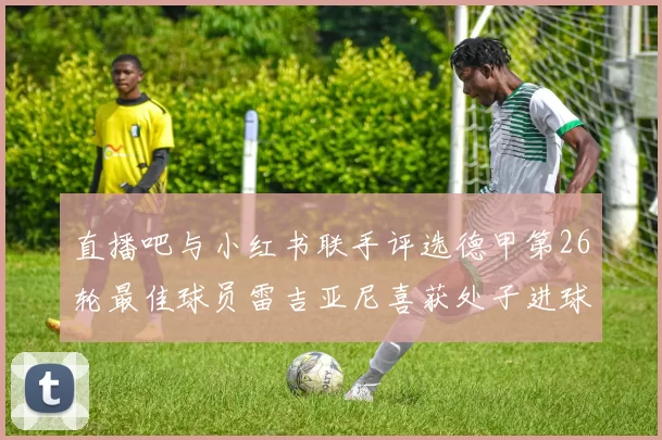 直播吧与小红书联手评选德甲第26轮最佳球员雷吉亚尼喜获处子进球荣耀