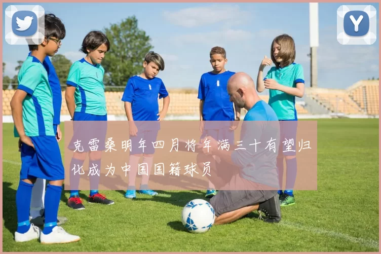 克雷桑明年四月将年满三十有望归化成为中国国籍球员