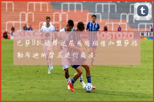 巴萨B队边锋达尼或将租借加盟萨格勒布迪纳摩正进行商谈
