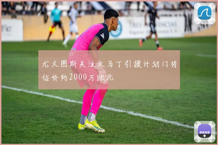 尤文图斯关注大马丁引援计划门将估价约2000万欧元