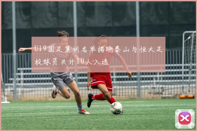 U19国足集训名单揭晓泰山与恒大足校球员共计10人入选