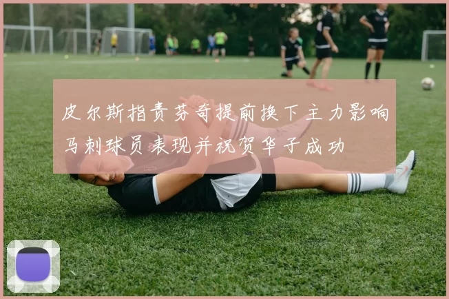 皮尔斯指责芬奇提前换下主力影响马刺球员表现并祝贺华子成功