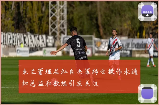 米兰管理层私自决策转会操作未通知总监和教练引发关注