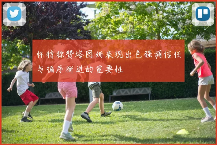 怀特称赞塔图姆表现出色强调信任与循序渐进的重要性