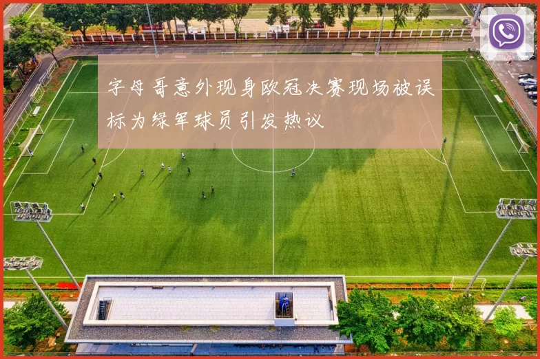 字母哥意外现身欧冠决赛现场被误标为绿军球员引发热议