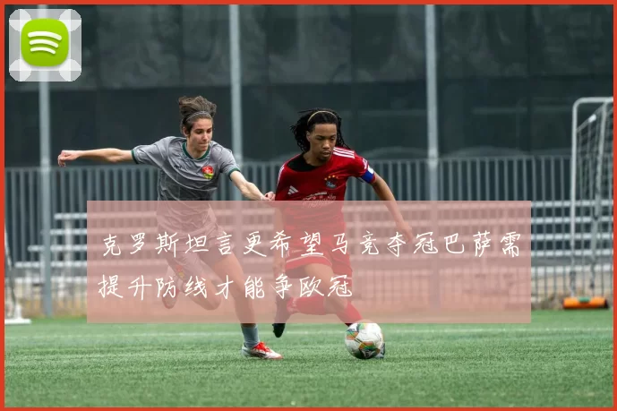 克罗斯坦言更希望马竞夺冠巴萨需提升防线才能争欧冠
