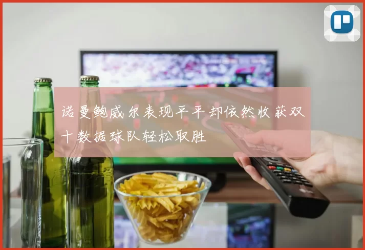 诺曼鲍威尔表现平平却依然收获双十数据球队轻松取胜
