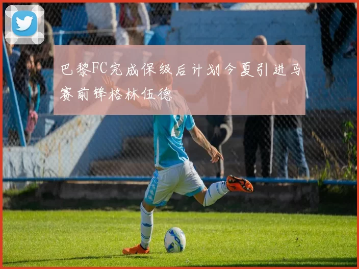 巴黎FC完成保级后计划今夏引进马赛前锋格林伍德